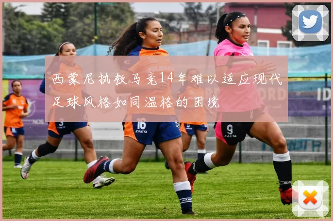 西蒙尼执教马竞14年难以适应现代足球风格如同温格的困境