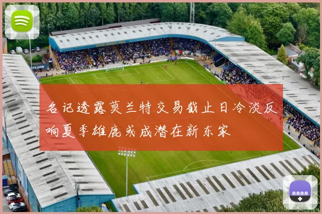 名记透露莫兰特交易截止日冷淡反响夏季雄鹿或成潜在新东家