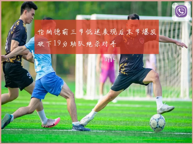 伦纳德前三节低迷表现后末节爆发砍下19分助队绝杀对手