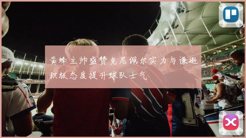 黄蜂主帅盛赞克尼佩尔实力与谦逊积极态度提升球队士气