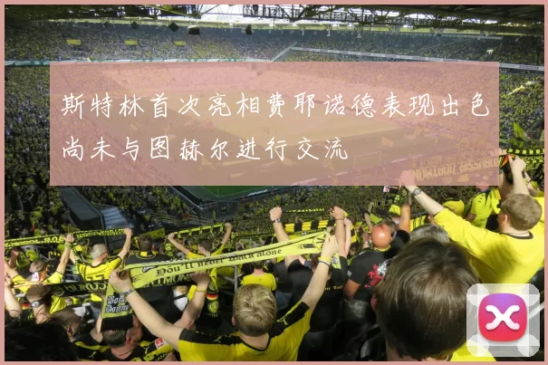 斯特林首次亮相费耶诺德表现出色尚未与图赫尔进行交流