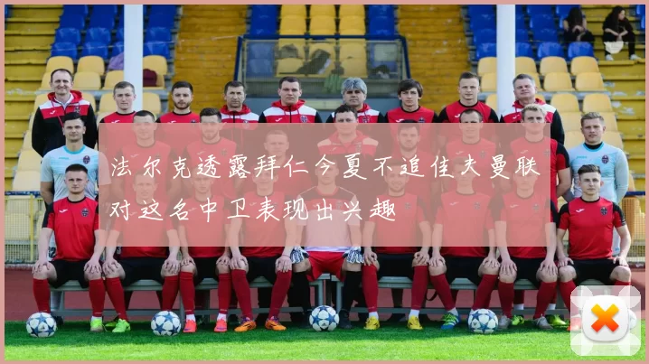 法尔克透露拜仁今夏不追佳夫曼联对这名中卫表现出兴趣