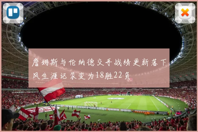 詹姆斯与伦纳德交手战绩更新落下风生涯记录变为18胜22负