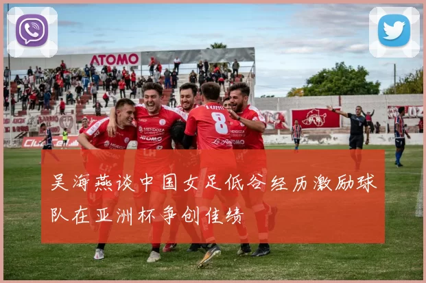 吴海燕谈中国女足低谷经历激励球队在亚洲杯争创佳绩