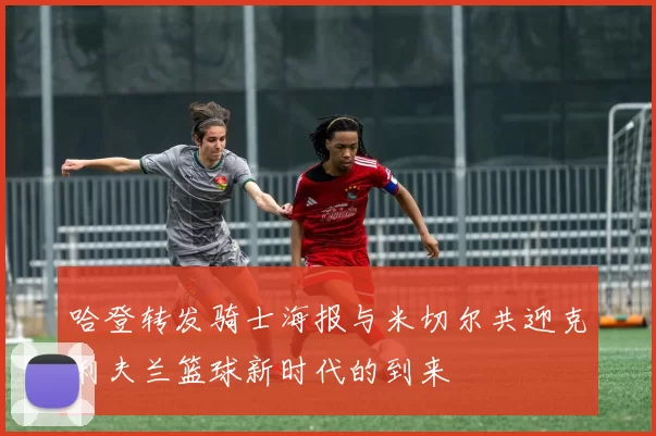 哈登转发骑士海报与米切尔共迎克利夫兰篮球新时代的到来