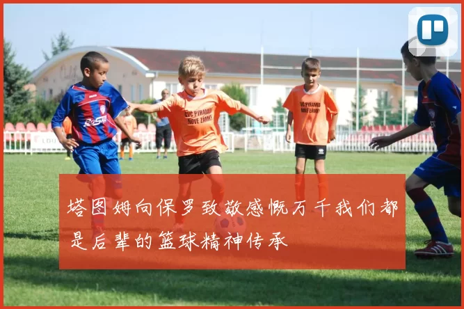 塔图姆向保罗致敬感慨万千我们都是后辈的篮球精神传承