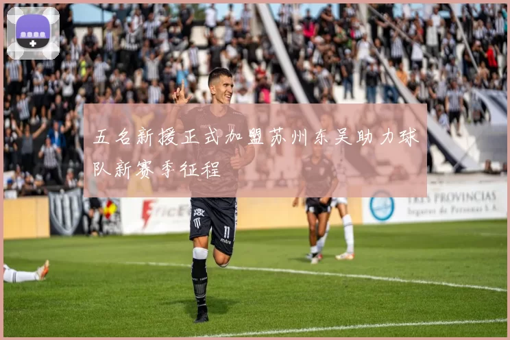五名新援正式加盟苏州东吴助力球队新赛季征程