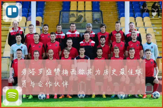 劳塔罗盛赞梅西称其为历史最佳球员与合作伙伴