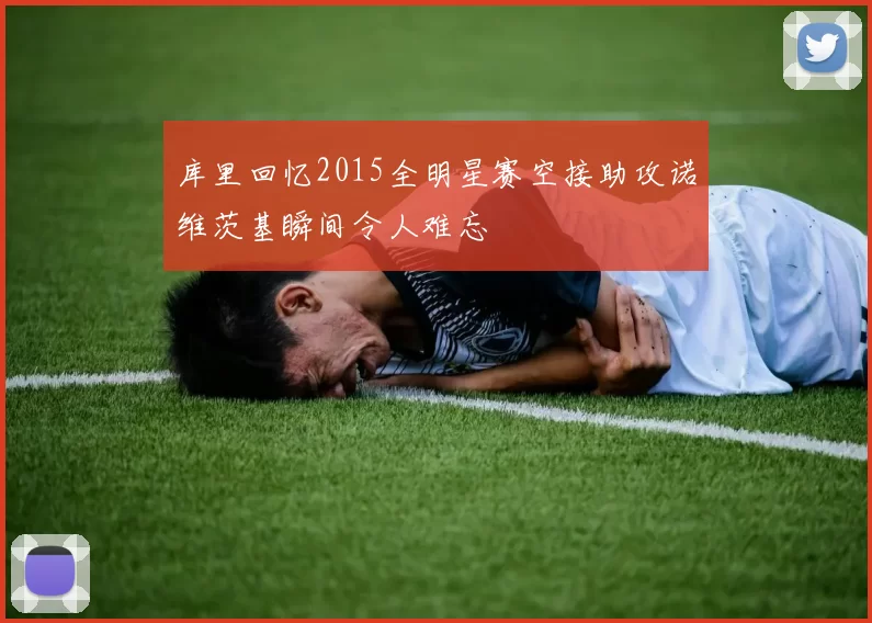 库里回忆2015全明星赛空接助攻诺维茨基瞬间令人难忘