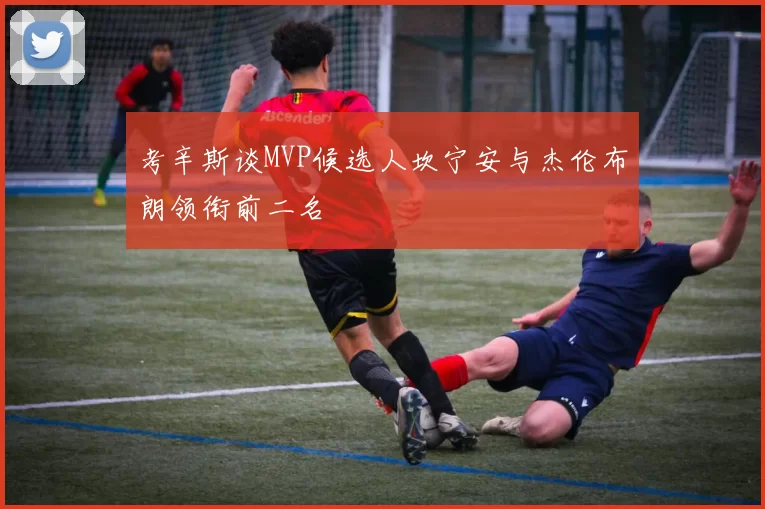考辛斯谈MVP候选人坎宁安与杰伦布朗领衔前二名