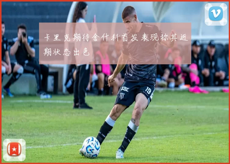 卡里克期待舍什科首发表现称其近期状态出色