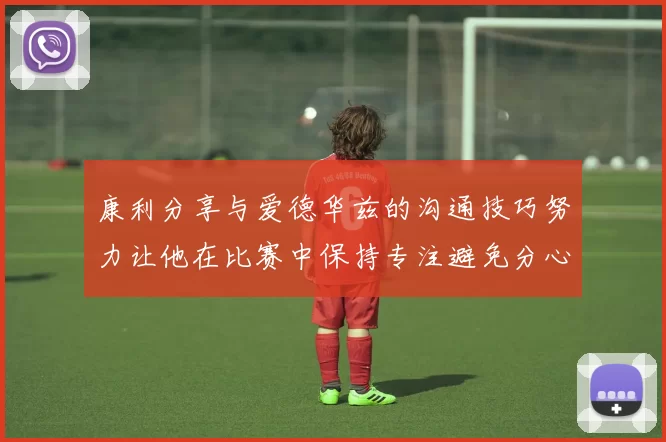 康利分享与爱德华兹的沟通技巧努力让他在比赛中保持专注避免分心