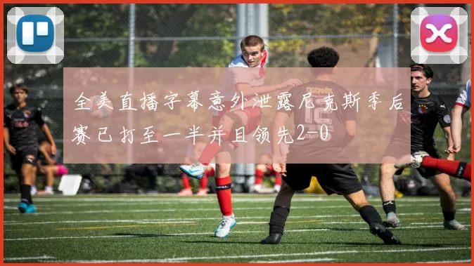 全美直播字幕意外泄露尼克斯季后赛已打至一半并且领先2-0