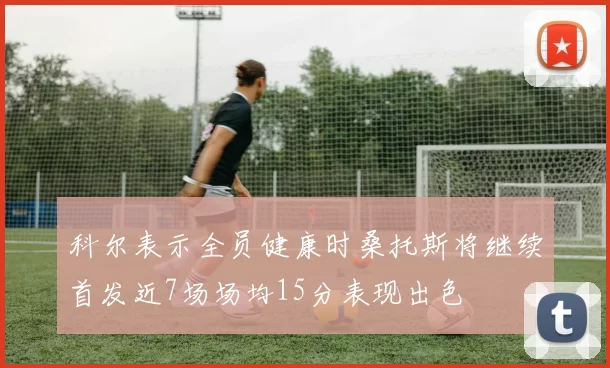科尔表示全员健康时桑托斯将继续首发近7场场均15分表现出色