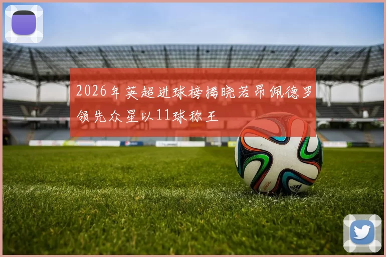 2026年英超进球榜揭晓若昂佩德罗领先众星以11球称王