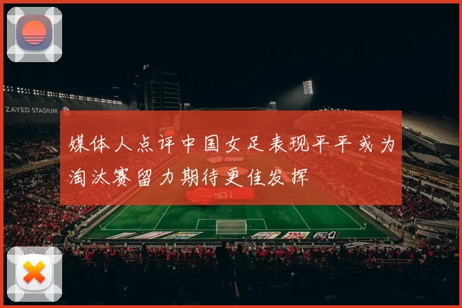 媒体人点评中国女足表现平平或为淘汰赛留力期待更佳发挥