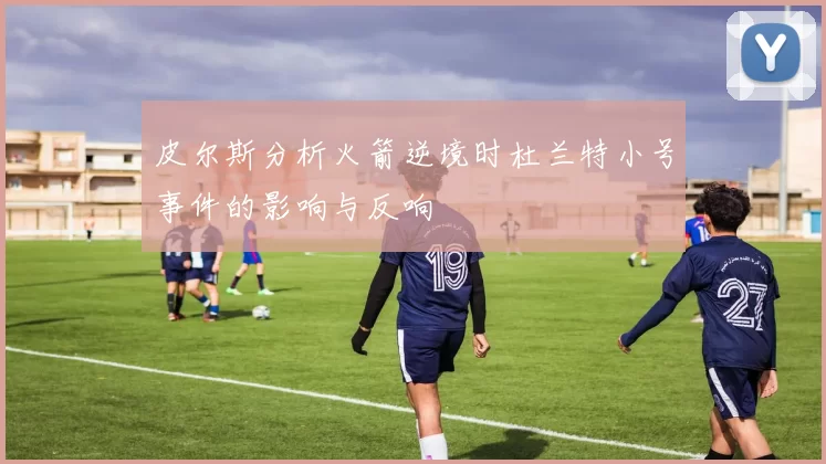 皮尔斯分析火箭逆境时杜兰特小号事件的影响与反响