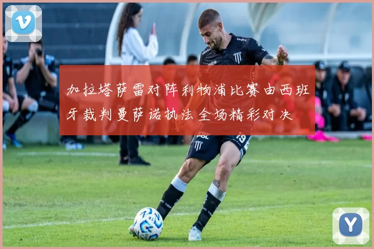 加拉塔萨雷对阵利物浦比赛由西班牙裁判曼萨诺执法全场精彩对决