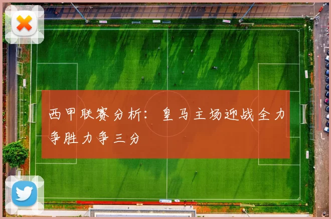 西甲联赛分析：皇马主场迎战全力争胜力争三分