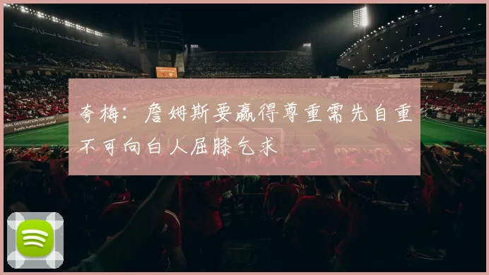 夸梅：詹姆斯要赢得尊重需先自重不可向白人屈膝乞求