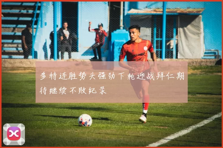 多特连胜势头强劲下轮迎战拜仁期待继续不败纪录