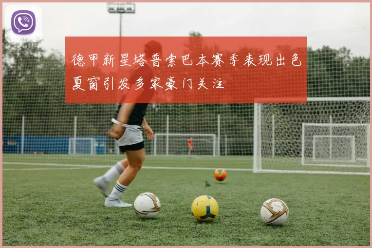 德甲新星塔普索巴本赛季表现出色夏窗引发多家豪门关注