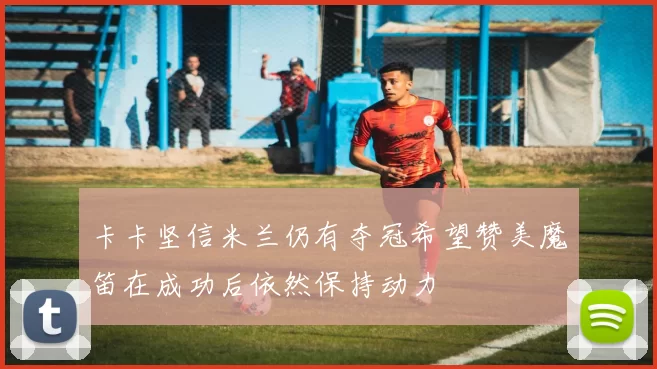 卡卡坚信米兰仍有夺冠希望赞美魔笛在成功后依然保持动力