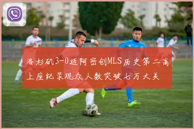 洛杉矶3-0迈阿密创MLS历史第二高上座纪录观众人数突破七万大关