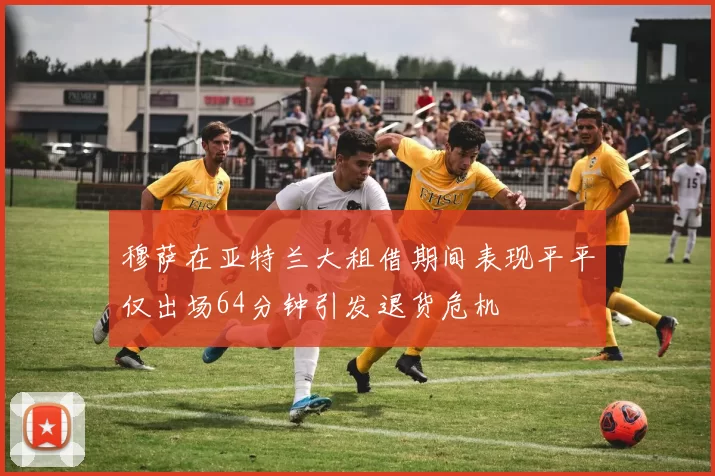 穆萨在亚特兰大租借期间表现平平仅出场64分钟引发退货危机