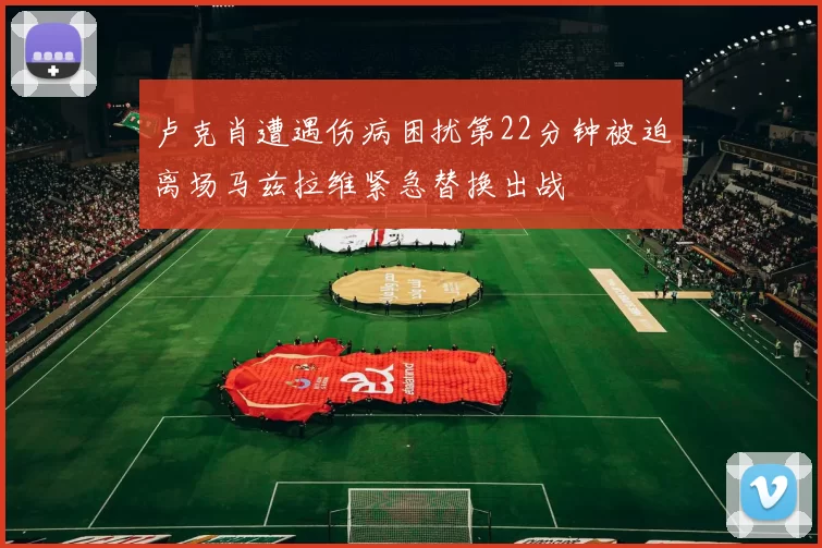 卢克肖遭遇伤病困扰第22分钟被迫离场马兹拉维紧急替换出战