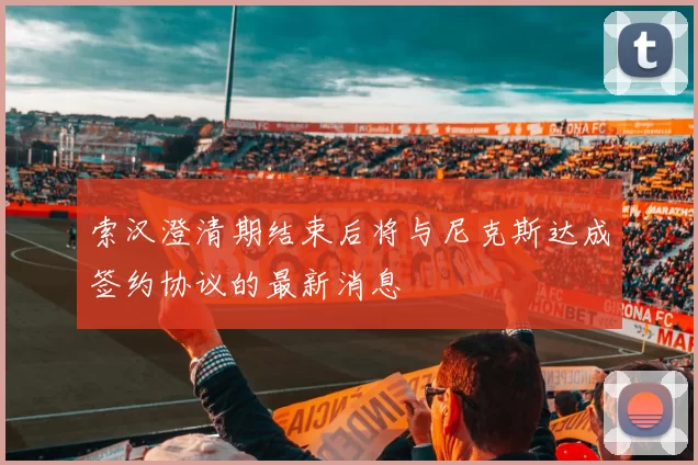 索汉澄清期结束后将与尼克斯达成签约协议的最新消息