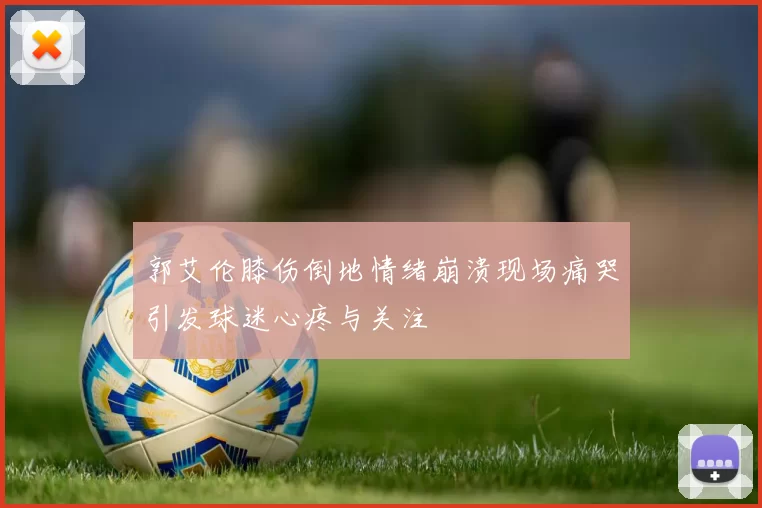 郭艾伦膝伤倒地情绪崩溃现场痛哭引发球迷心疼与关注