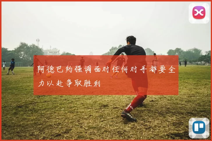 阿德巴约强调面对任何对手都要全力以赴争取胜利
