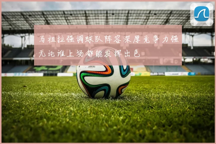 马祖拉强调球队阵容深厚竞争力强无论谁上场都能发挥出色