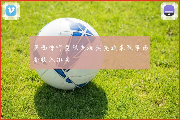 罗西呼吁曼联老板优先追求冠军而非收入排名