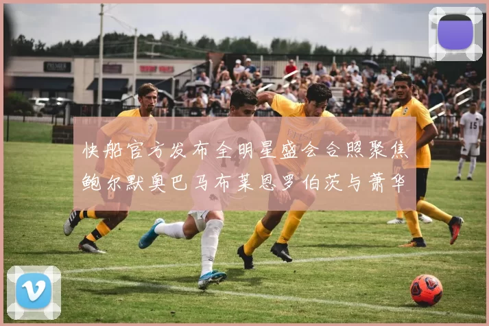 快船官方发布全明星盛会合照聚焦鲍尔默奥巴马布莱恩罗伯茨与萧华同框亮相