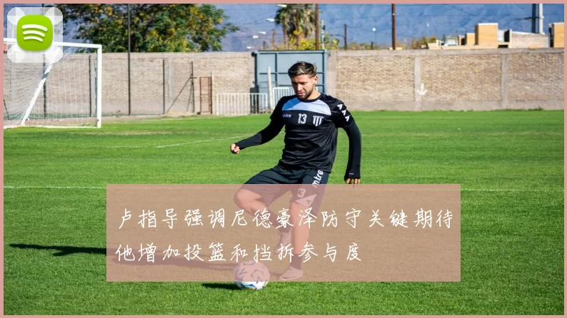 卢指导强调尼德豪泽防守关键期待他增加投篮和挡拆参与度