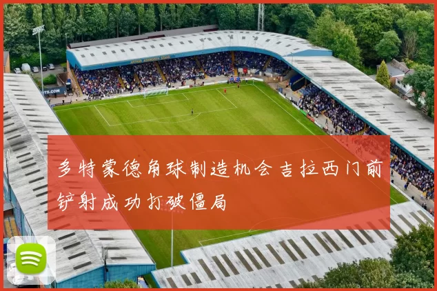 多特蒙德角球制造机会吉拉西门前铲射成功打破僵局