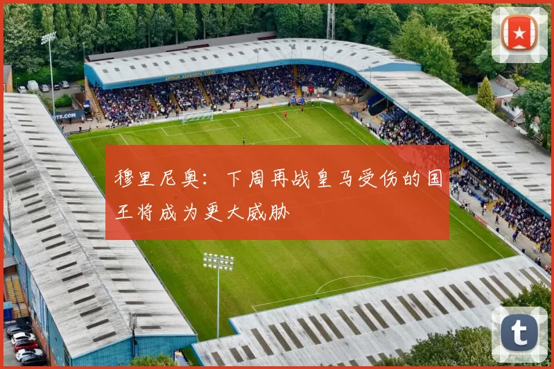 穆里尼奥：下周再战皇马受伤的国王将成为更大威胁