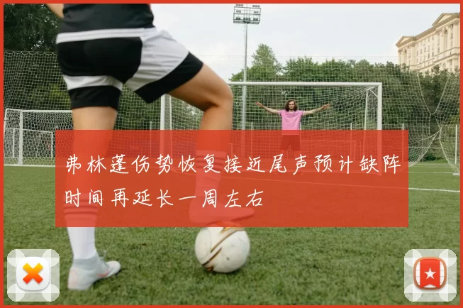 弗林蓬伤势恢复接近尾声预计缺阵时间再延长一周左右