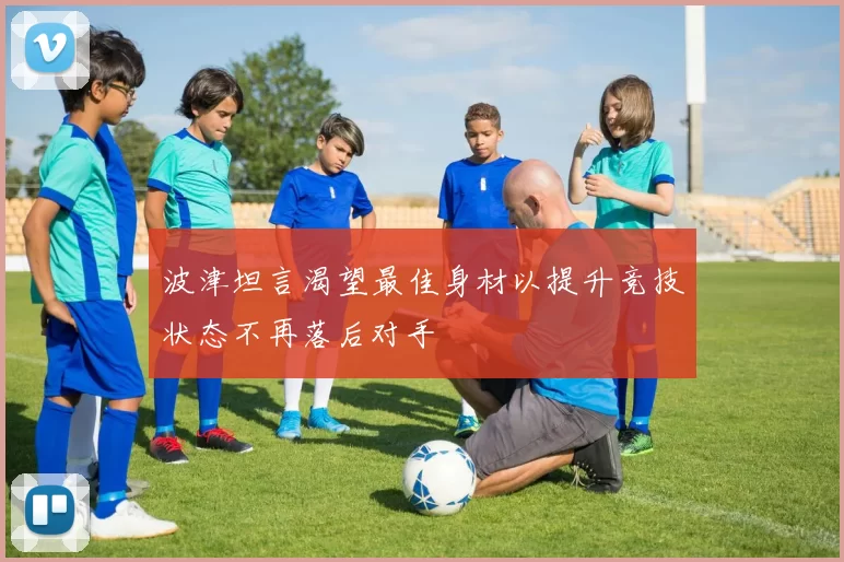 波津坦言渴望最佳身材以提升竞技状态不再落后对手