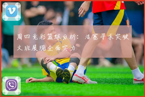 周四竞彩篮球分析：活塞寻求突破文班展现全面实力