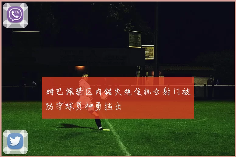 姆巴佩禁区内错失绝佳机会射门被防守球员神勇挡出