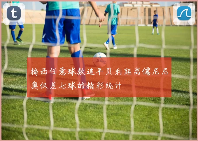 梅西任意球数追平贝利距离儒尼尼奥仅差七球的精彩统计