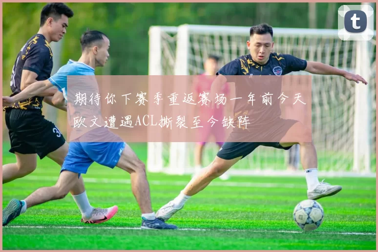 期待你下赛季重返赛场一年前今天欧文遭遇ACL撕裂至今缺阵