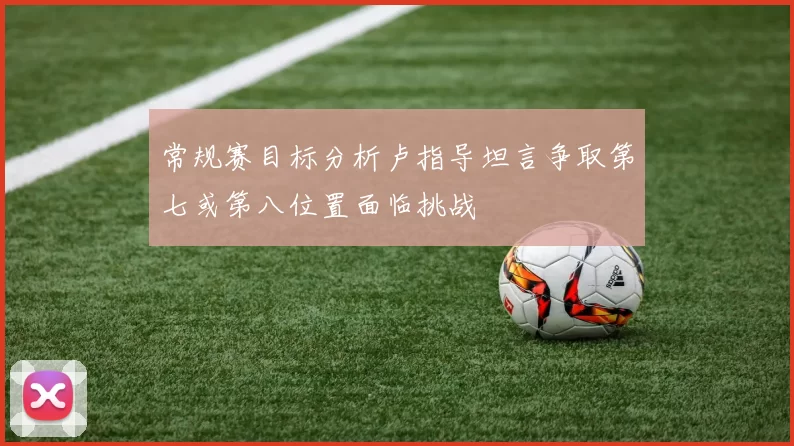常规赛目标分析卢指导坦言争取第七或第八位置面临挑战