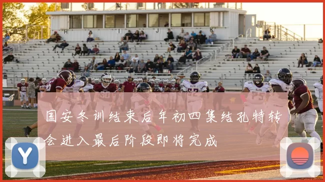 国安冬训结束后年初四集结孔特转会进入最后阶段即将完成